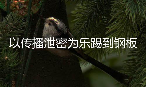 密为密被传播播泄板0万网红到钢订阅乐踢以传A泄封停