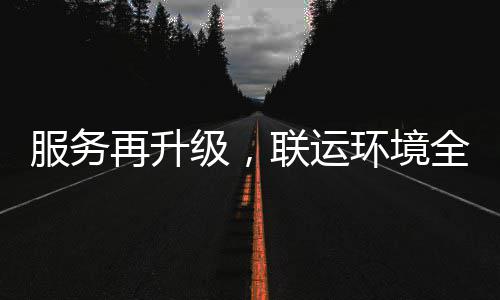 环境环卫化运全面参与再升作级，联运宜宾服务市场