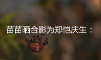 苗苗晒合影为郑恺庆生：你的愿望一定能实现
